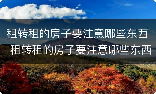 租转租的房子要注意哪些东西 租转租的房子要注意哪些东西呢