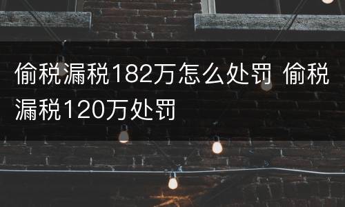 偷税漏税182万怎么处罚 偷税漏税120万处罚