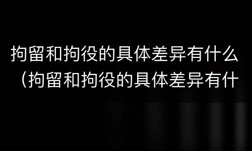 拘留和拘役的具体差异有什么（拘留和拘役的具体差异有什么不同）