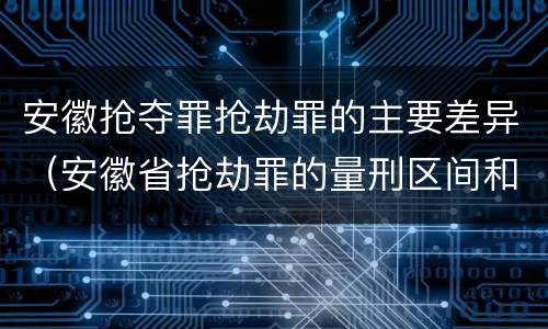 安徽抢夺罪抢劫罪的主要差异（安徽省抢劫罪的量刑区间和量刑情节）