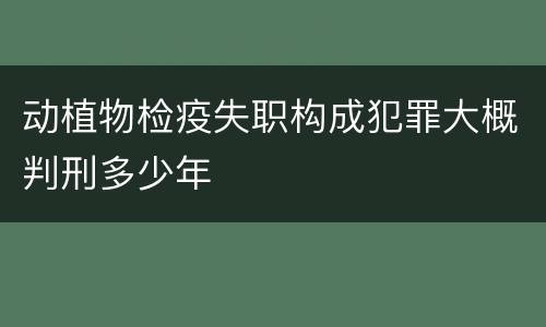 动植物检疫失职构成犯罪大概判刑多少年