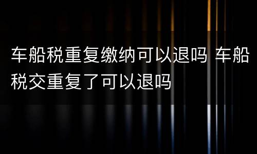 车船税重复缴纳可以退吗 车船税交重复了可以退吗