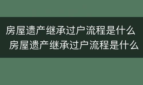 房屋遗产继承过户流程是什么 房屋遗产继承过户流程是什么样的