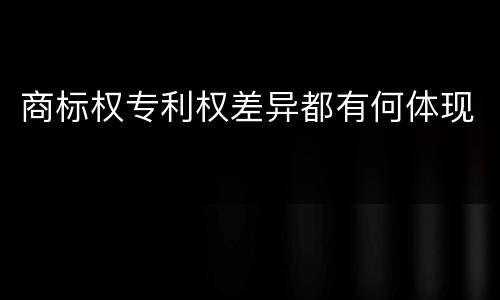 商标权专利权差异都有何体现