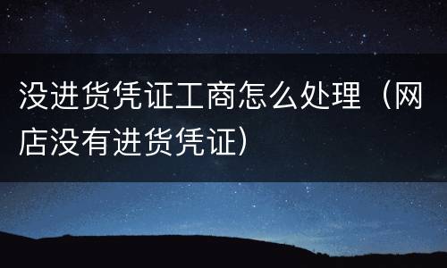 没进货凭证工商怎么处理（网店没有进货凭证）