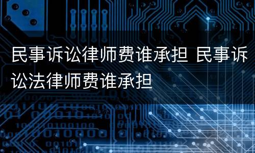 民事诉讼律师费谁承担 民事诉讼法律师费谁承担