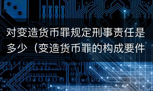 对变造货币罪规定刑事责任是多少（变造货币罪的构成要件）