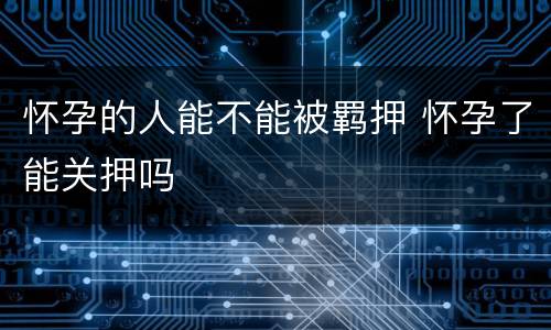 怀孕的人能不能被羁押 怀孕了能关押吗