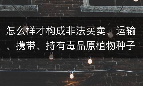 怎么样才构成非法买卖、运输、携带、持有毒品原植物种子、幼苗罪