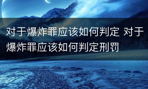 对于爆炸罪应该如何判定 对于爆炸罪应该如何判定刑罚