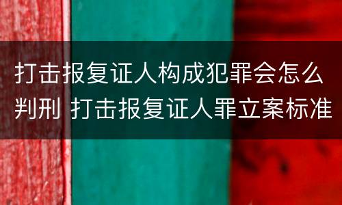 打击报复证人构成犯罪会怎么判刑 打击报复证人罪立案标准