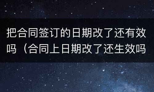 把合同签订的日期改了还有效吗（合同上日期改了还生效吗）