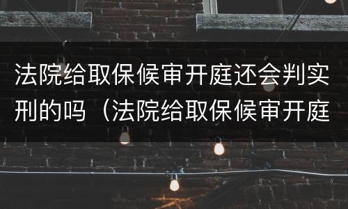 法院给取保候审开庭还会判实刑的吗（法院给取保候审开庭还会判实刑的吗知乎）