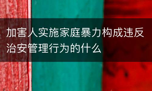 加害人实施家庭暴力构成违反治安管理行为的什么