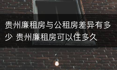 贵州廉租房与公租房差异有多少 贵州廉租房可以住多久