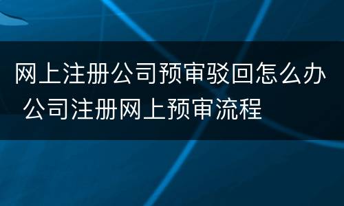 网上注册公司预审驳回怎么办 公司注册网上预审流程