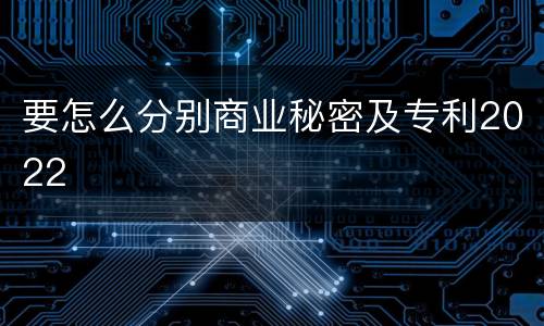 要怎么分别商业秘密及专利2022