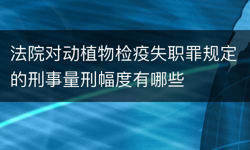 法院对动植物检疫失职罪规定的刑事量刑幅度有哪些