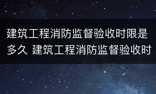 建筑工程消防监督验收时限是多久 建筑工程消防监督验收时限是多久啊
