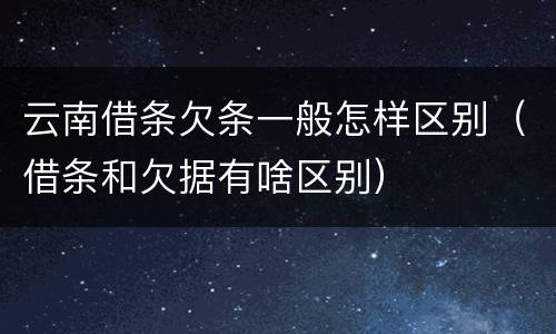 云南借条欠条一般怎样区别（借条和欠据有啥区别）