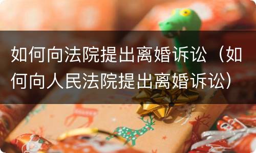 如何向法院提出离婚诉讼（如何向人民法院提出离婚诉讼）