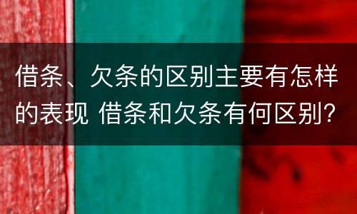 借条、欠条的区别主要有怎样的表现 借条和欠条有何区别?哪个法律效力更大?