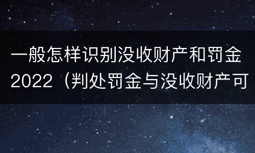 一般怎样识别没收财产和罚金2022（判处罚金与没收财产可以并罚吗）