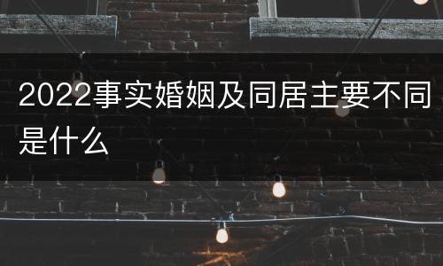 2022事实婚姻及同居主要不同是什么