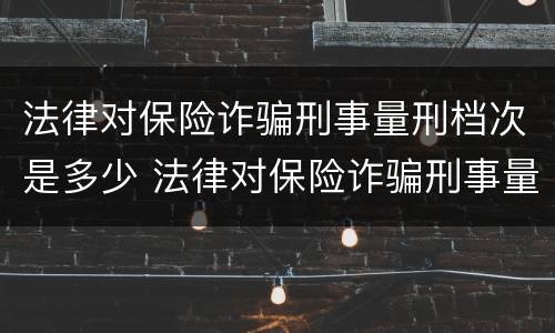 法律对保险诈骗刑事量刑档次是多少 法律对保险诈骗刑事量刑档次是多少的规定