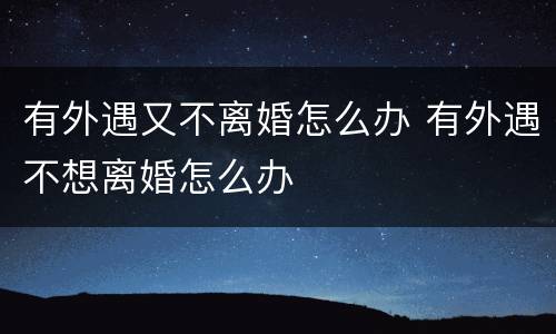 有外遇又不离婚怎么办 有外遇不想离婚怎么办