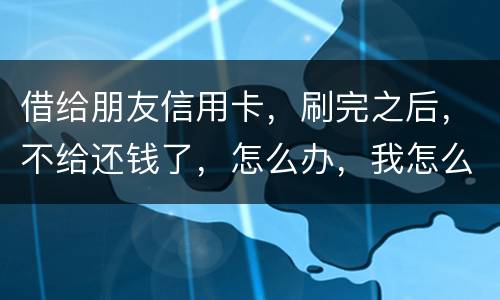 借给朋友信用卡，刷完之后，不给还钱了，怎么办，我怎么起诉呢