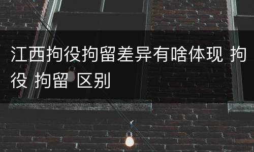 江西拘役拘留差异有啥体现 拘役 拘留 区别
