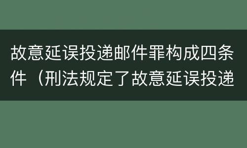 故意延误投递邮件罪构成四条件（刑法规定了故意延误投递邮件罪）