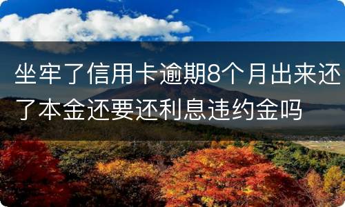 坐牢了信用卡逾期8个月出来还了本金还要还利息违约金吗