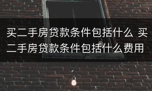买二手房贷款条件包括什么 买二手房贷款条件包括什么费用