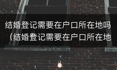 结婚登记需要在户口所在地吗（结婚登记需要在户口所在地吗?）