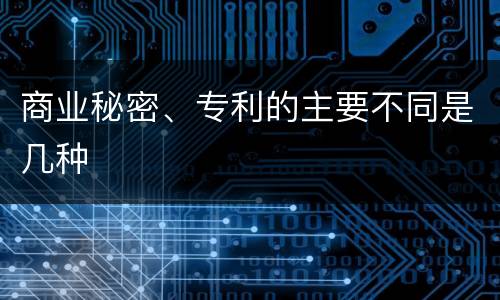 商业秘密、专利的主要不同是几种