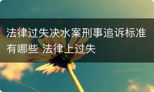 法律过失决水案刑事追诉标准有哪些 法律上过失