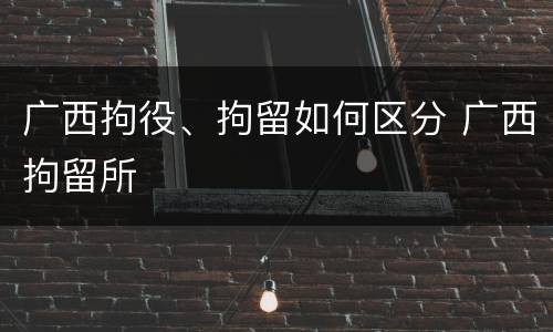 广西拘役、拘留如何区分 广西拘留所