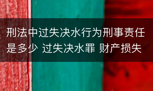 刑法中过失决水行为刑事责任是多少 过失决水罪 财产损失标准