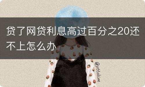 贷了网贷利息高过百分之20还不上怎么办