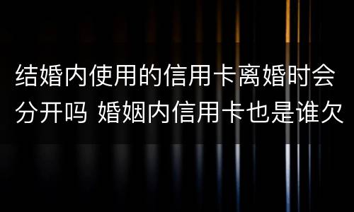 结婚内使用的信用卡离婚时会分开吗 婚姻内信用卡也是谁欠谁还吗