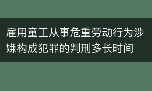雇用童工从事危重劳动行为涉嫌构成犯罪的判刑多长时间