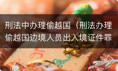 刑法中办理偷越国（刑法办理偷越国边境人员出入境证件罪是指）