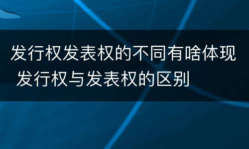 发行权发表权的不同有啥体现 发行权与发表权的区别