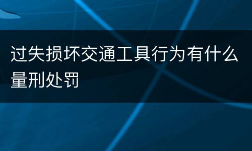 过失损坏交通工具行为有什么量刑处罚