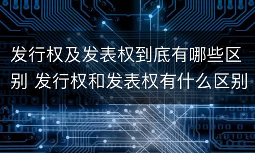 发行权及发表权到底有哪些区别 发行权和发表权有什么区别