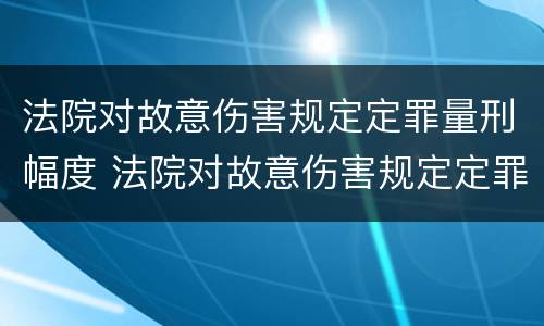 法院对故意伤害规定定罪量刑幅度 法院对故意伤害规定定罪量刑幅度的规定
