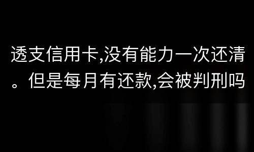 透支信用卡,没有能力一次还清。但是每月有还款,会被判刑吗