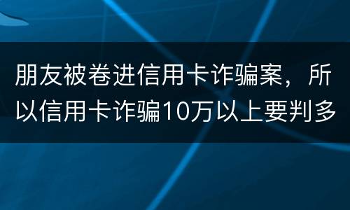 朋友被卷进信用卡诈骗案，所以信用卡诈骗10万以上要判多久